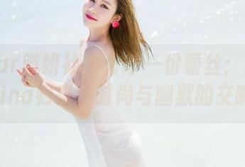 MiStar魅妍社 - 分享一份蕾丝：兜豆靓Youlina归来，时尚与幽默的交响曲！