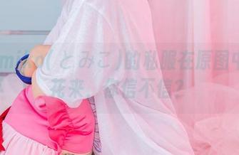 让Tomiko(とみこ)的私服在原图中开出花来，你信不信？