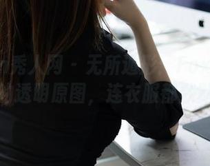 Xiuren秀人网 - 无所遁形：FoxYini孟狐狸的透明原图，连衣服都默默捧场