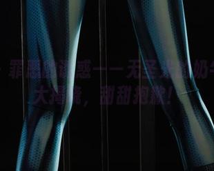 丽柜 - 罪恶的诱惑——无圣光的奶牛写真大揭晓，甜甜抱歉！