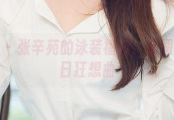 尤果网 - 张辛苑的泳装福利：原图中的夏日狂想曲
