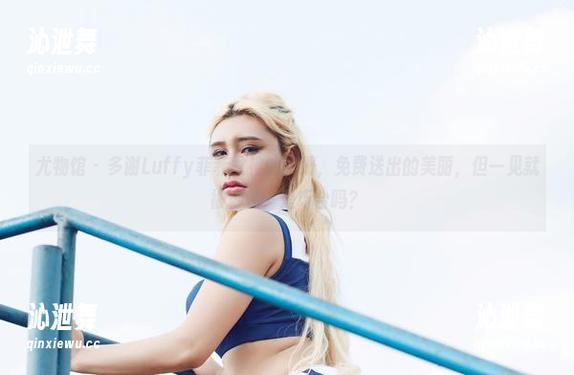 尤物馆 - 多谢Luffy菲菲女神的图册，免费送出的美丽，但一见就被秒杀，是巧合吗？