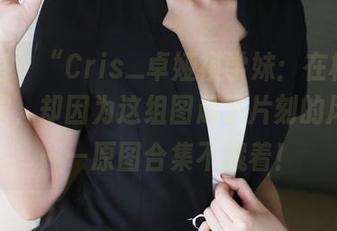 美媛馆 - “Cris_卓娅祺学妹：在校园中转圈圈，却因为这组图起了片刻的风！”——原图合集不藏着！
